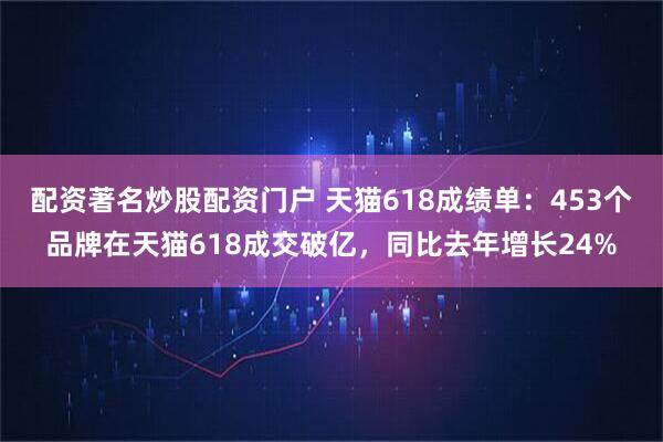 配资著名炒股配资门户 天猫618成绩单：453个品牌在天猫618成交破亿，同比去年增长24%