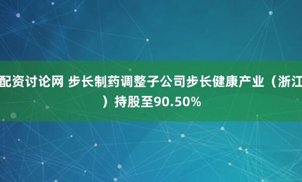 配资讨论网 步长制药调整子公司步长健康产业（浙江）持股至90.50%