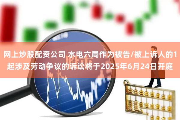 网上炒股配资公司 水电六局作为被告/被上诉人的1起涉及劳动争议的诉讼将于2025年6月24日开庭