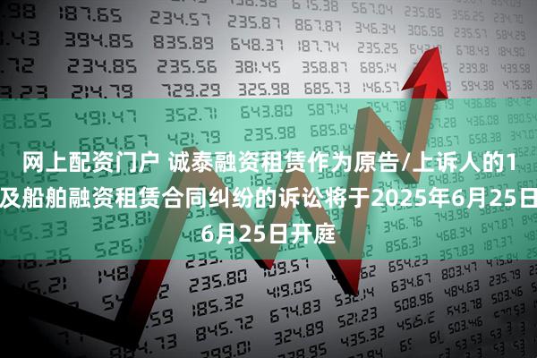 网上配资门户 诚泰融资租赁作为原告/上诉人的1起涉及船舶融资租赁合同纠纷的诉讼将于2025年6月25日开庭