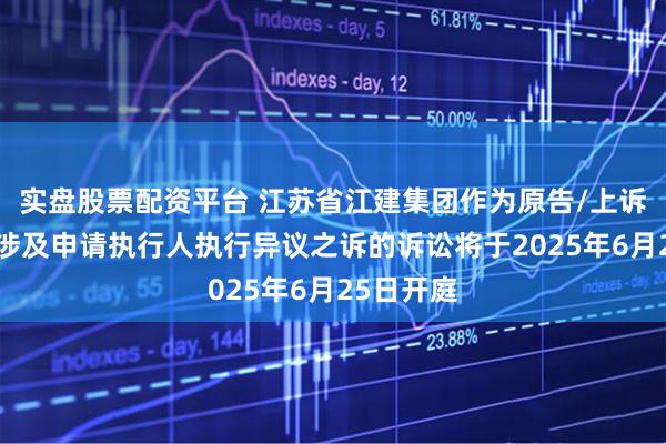 实盘股票配资平台 江苏省江建集团作为原告/上诉人的2起涉及申请执行人执行异议之诉的诉讼将于2025年6月25日开庭