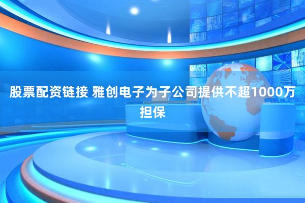 股票配资链接 雅创电子为子公司提供不超1000万担保
