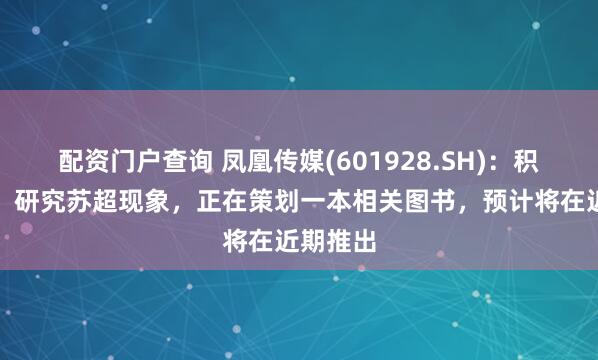 配资门户查询 凤凰传媒(601928.SH)：积极关注、研究苏超现象，正在策划一本相关图书，预计将在近期推出