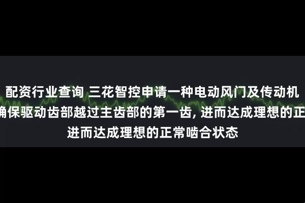 配资行业查询 三花智控申请一种电动风门及传动机构专利, 可确保驱动齿部越过主齿部的第一齿, 进而达成理想的正常啮合状态