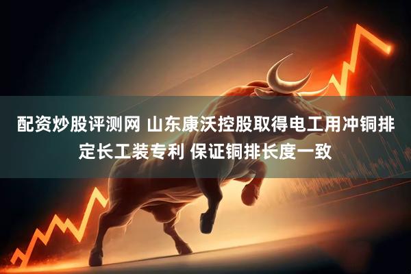 配资炒股评测网 山东康沃控股取得电工用冲铜排定长工装专利 保证铜排长度一致