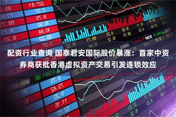 配资行业查询 国泰君安国际股价暴涨：首家中资券商获批香港虚拟资产交易引发连锁效应