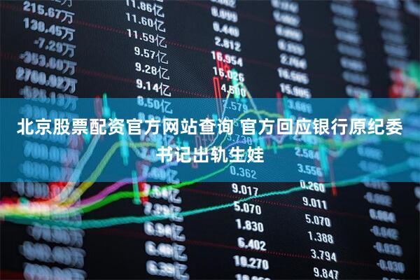 北京股票配资官方网站查询 官方回应银行原纪委书记出轨生娃