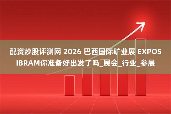 配资炒股评测网 2026 巴西国际矿业展 EXPOSIBRAM你准备好出发了吗_展会_行业_参展