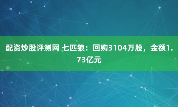 配资炒股评测网 七匹狼：回购3104万股，金额1.73亿元
