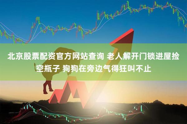 北京股票配资官方网站查询 老人解开门锁进屋捡空瓶子 狗狗在旁边气得狂叫不止