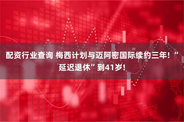 配资行业查询 梅西计划与迈阿密国际续约三年! “延迟退休”到41岁!