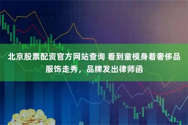 北京股票配资官方网站查询 看到童模身着奢侈品服饰走秀，品牌发出律师函