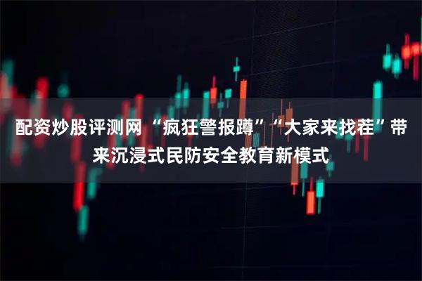 配资炒股评测网 “疯狂警报蹲”“大家来找茬”带来沉浸式民防安全教育新模式