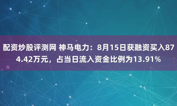 配资炒股评测网 神马电力：8月15日获融资买入874.42万元，占当日流入资金比例为13.91%