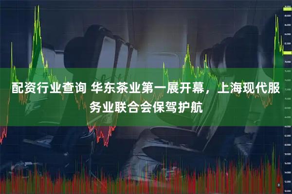 配资行业查询 华东茶业第一展开幕，上海现代服务业联合会保驾护航