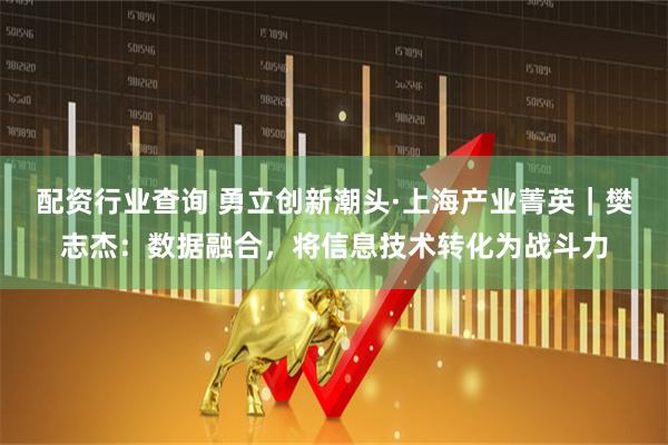 配资行业查询 勇立创新潮头·上海产业菁英｜樊志杰：数据融合，将信息技术转化为战斗力