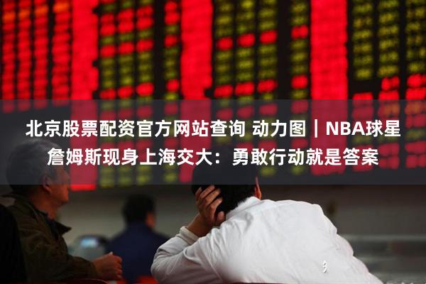 北京股票配资官方网站查询 动力图｜NBA球星詹姆斯现身上海交大：勇敢行动就是答案