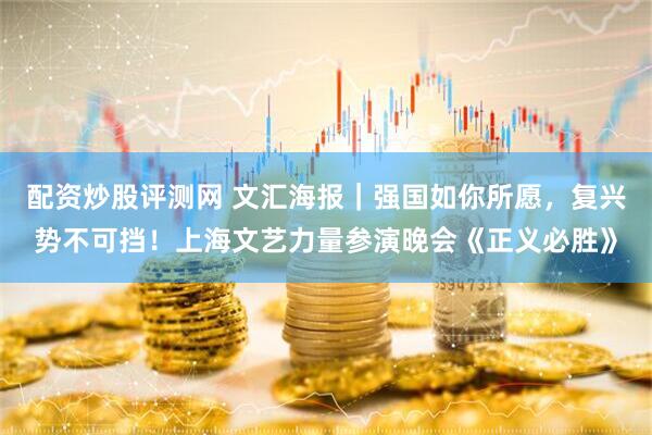 配资炒股评测网 文汇海报｜强国如你所愿，复兴势不可挡！上海文艺力量参演晚会《正义必胜》