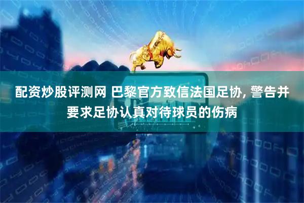 配资炒股评测网 巴黎官方致信法国足协, 警告并要求足协认真对待球员的伤病