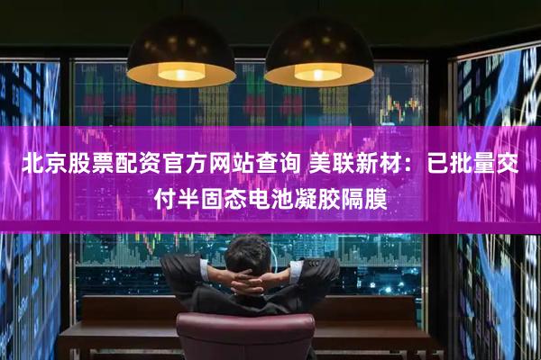 北京股票配资官方网站查询 美联新材：已批量交付半固态电池凝胶隔膜