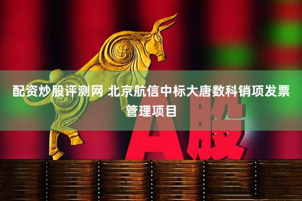 配资炒股评测网 北京航信中标大唐数科销项发票管理项目