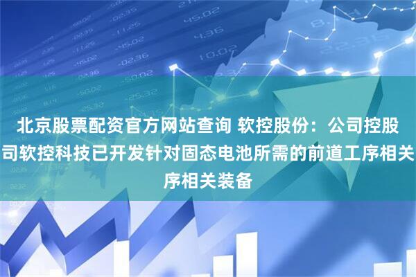 北京股票配资官方网站查询 软控股份：公司控股子公司软控科技已开发针对固态电池所需的前道工序相关装备