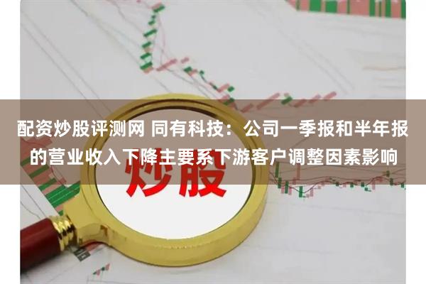 配资炒股评测网 同有科技：公司一季报和半年报的营业收入下降主要系下游客户调整因素影响