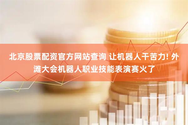 北京股票配资官方网站查询 让机器人干苦力! 外滩大会机器人职业技能表演赛火了
