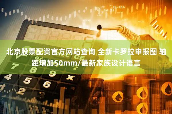 北京股票配资官方网站查询 全新卡罗拉申报图 轴距增加50mm/最新家族设计语言