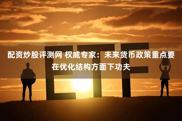 配资炒股评测网 权威专家：未来货币政策重点要在优化结构方面下功夫
