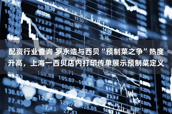 配资行业查询 罗永浩与西贝“预制菜之争”热度升高，上海一西贝店内打印传单展示预制菜定义