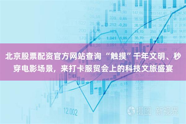 北京股票配资官方网站查询 “触摸”千年文明、秒穿电影场景,  来打卡服贸会上的科技文旅盛宴