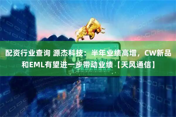 配资行业查询 源杰科技：半年业绩高增，CW新品和EML有望进一步带动业绩【天风通信】