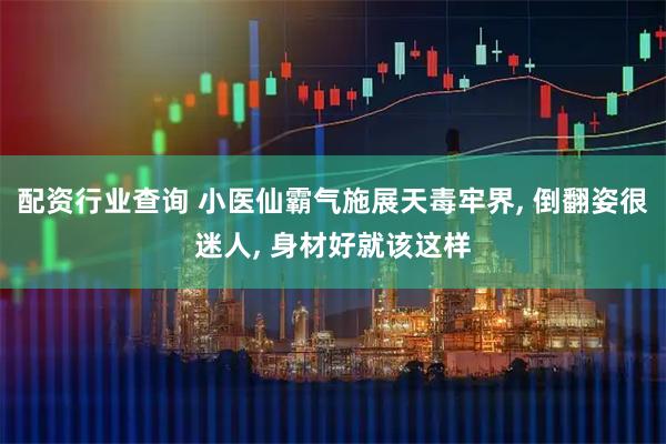 配资行业查询 小医仙霸气施展天毒牢界, 倒翻姿很迷人, 身材好就该这样