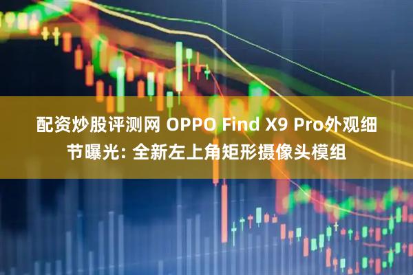 配资炒股评测网 OPPO Find X9 Pro外观细节曝光: 全新左上角矩形摄像头模组