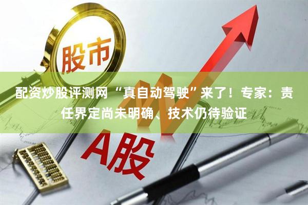 配资炒股评测网 “真自动驾驶”来了！专家：责任界定尚未明确、技术仍待验证