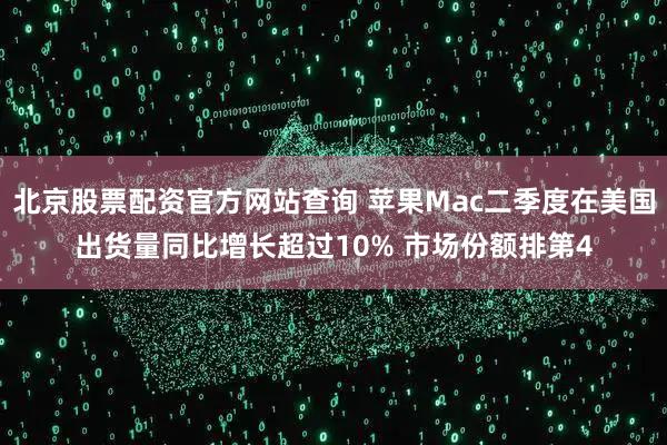 北京股票配资官方网站查询 苹果Mac二季度在美国出货量同比增长超过10% 市场份额排第4