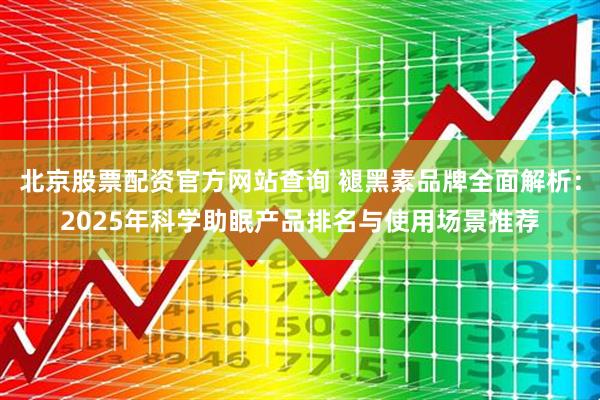 北京股票配资官方网站查询 褪黑素品牌全面解析：2025年科学助眠产品排名与使用场景推荐