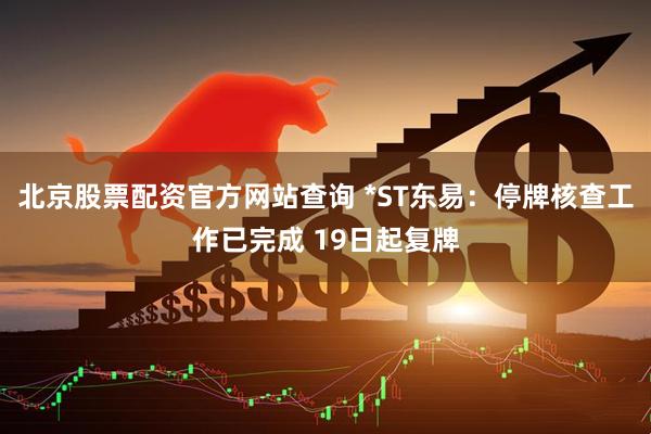北京股票配资官方网站查询 *ST东易：停牌核查工作已完成 19日起复牌