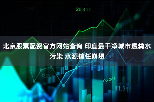 北京股票配资官方网站查询 印度最干净城市遭粪水污染 水源信任崩塌
