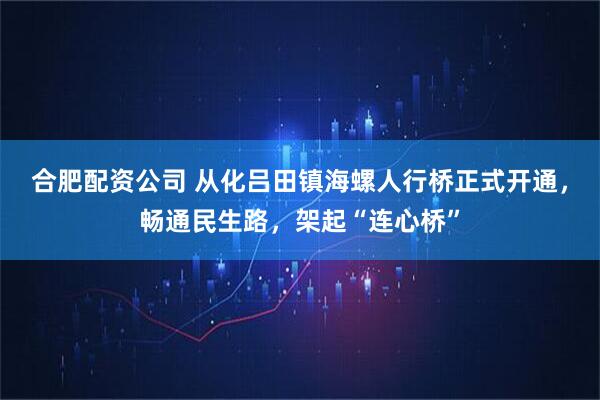 合肥配资公司 从化吕田镇海螺人行桥正式开通,畅通民生路,架起“连心桥”