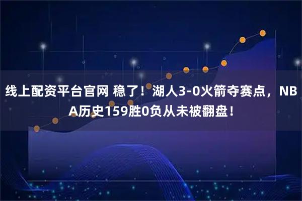 线上配资平台官网 稳了！湖人3-0火箭夺赛点，NBA历史159胜0负从未被翻盘！
