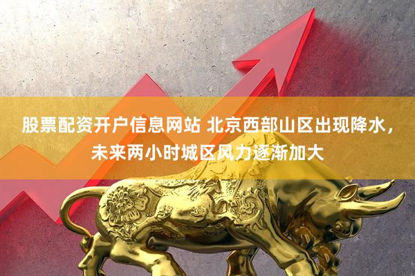 股票配资开户信息网站 北京西部山区出现降水，未来两小时城区风力逐渐加大