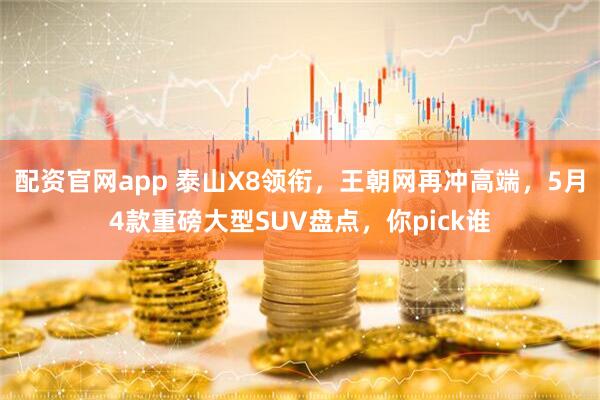 配资官网app 泰山X8领衔，王朝网再冲高端，5月4款重磅大型SUV盘点，你pick谁