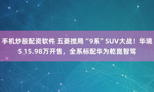 手机炒股配资软件 五菱搅局“9系”SUV大战!华境S 15.98万开售,全系标配华为乾崑智驾