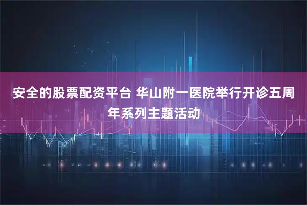 安全的股票配资平台 华山附一医院举行开诊五周年系列主题活动