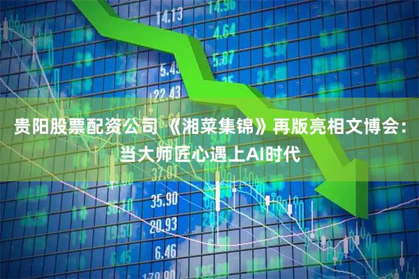 贵阳股票配资公司 《湘菜集锦》再版亮相文博会:当大师匠心遇上AI时代