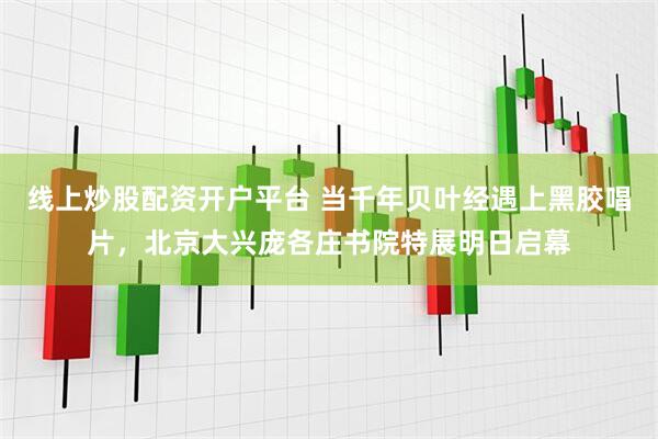 线上炒股配资开户平台 当千年贝叶经遇上黑胶唱片,北京大兴庞各庄书院特展明日启幕