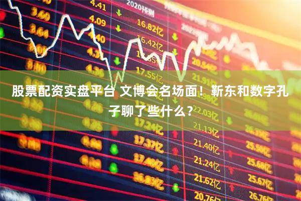 股票配资实盘平台 文博会名场面!靳东和数字孔子聊了些什么?