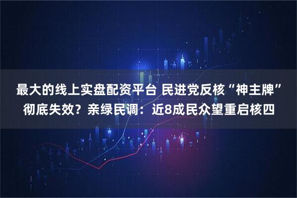 最大的线上实盘配资平台 民进党反核“神主牌”彻底失效？亲绿民调：近8成民众望重启核四